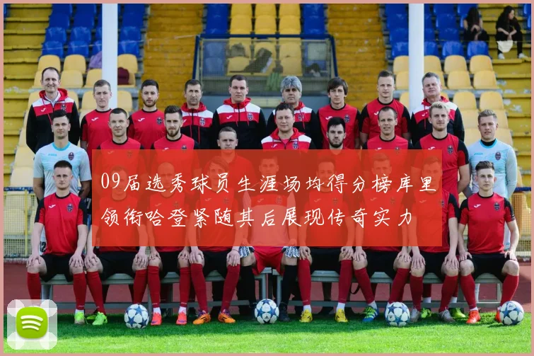 09届选秀球员生涯场均得分榜库里领衔哈登紧随其后展现传奇实力