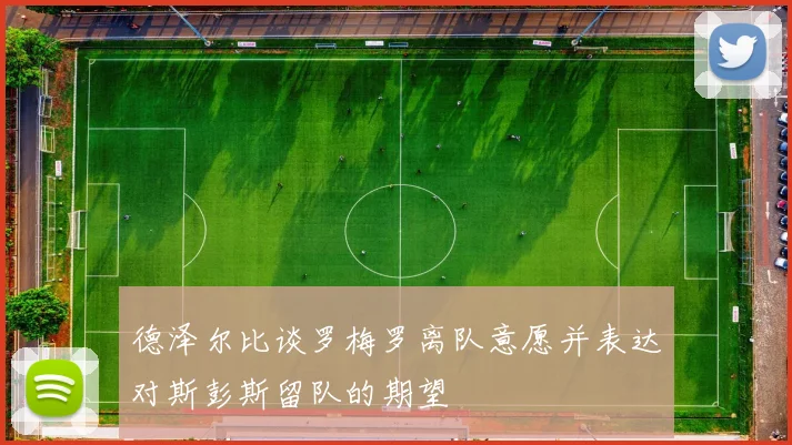 德泽尔比谈罗梅罗离队意愿并表达对斯彭斯留队的期望