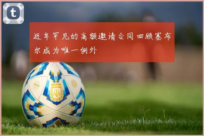 近年罕见的高额邀请合同回顾塞布尔成为唯一例外