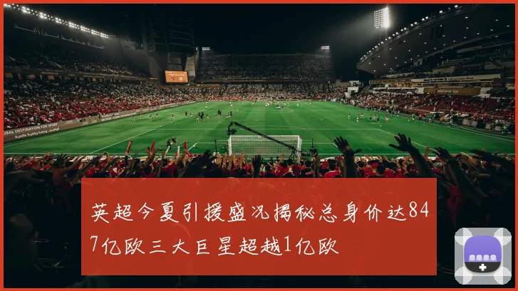 英超今夏引援盛况揭秘总身价达847亿欧三大巨星超越1亿欧
